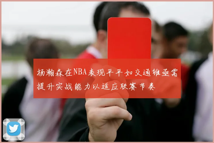 杨瀚森在NBA表现平平如交通锥亟需提升实战能力以适应联赛节奏