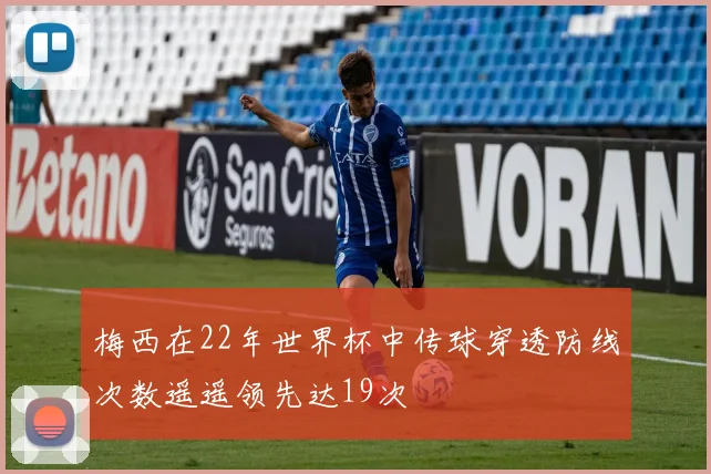 梅西在22年世界杯中传球穿透防线次数遥遥领先达19次