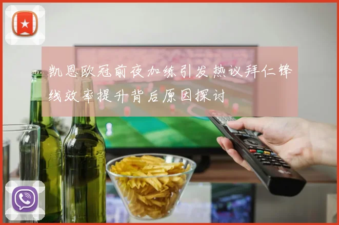 凯恩欧冠前夜加练引发热议拜仁锋线效率提升背后原因探讨