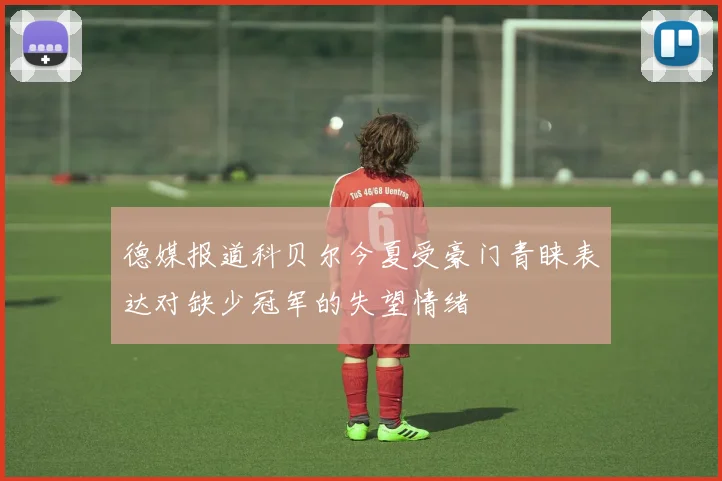 德媒报道科贝尔今夏受豪门青睐表达对缺少冠军的失望情绪